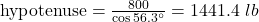 \text{hypotenuse}=\frac{800}{\cos56.3^{\circ}}=1441.4\ lb