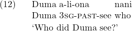 \setcounter{ExNo}{11}  \exg. Duma a-li-ona nani\\ Duma \textsc{3sg}-\textsc{past}-see who\\ \trans `Who did Duma see?'