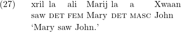 \setcounter{ExNo}{26}  \exg. xril la ali Marij la a Xwaan\\ saw \textsc{det} \textsc{fem} Mary \textsc{det} \textsc{masc} John\\ \trans `Mary saw John.'