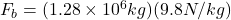 F_b=(1.28 \times 10^6kg) (9.8N/kg)