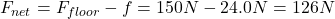 F_{net}=F_{floor}-f=150N-24.0N=126N