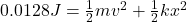 0.0128J=\frac{1}{2}mv^2 +\frac{1}{2}kx^2