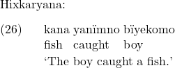 \setcounter{ExNo}{25}  Hixkaryana: \exg. kana yan{\"i}mno b{\"i}yekomo\\ fish caught boy\\ \trans `The boy caught a fish.'