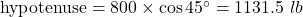 \text{hypotenuse}=800\times\cos45^{\circ}=1131.5\ lb