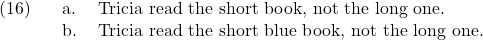 \setcounter{ExNo}{15}  \ex. \a. Tricia read the short book, not the long one. \b. Tricia read the short blue book, not the long one.