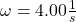 \omega =4.00 \frac{1}{s}