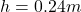 h=0.24m