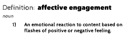 Definition: affective engagement (noun). 1) An emotional reaction to content based on flashes of positive or negative feeling.
