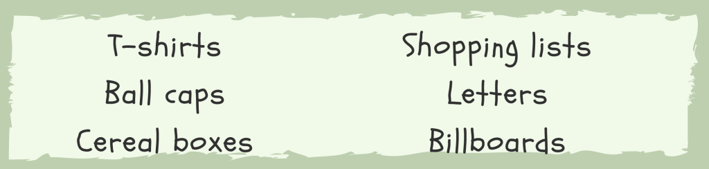 t-shirts, ball caps, cereal boxes, shopping lists, letters, billboards