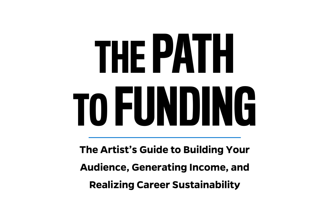 The Path to Funding: The Artist’s Guide to Building Your Audience, Generating Income, and Realizing Career Sustainability
