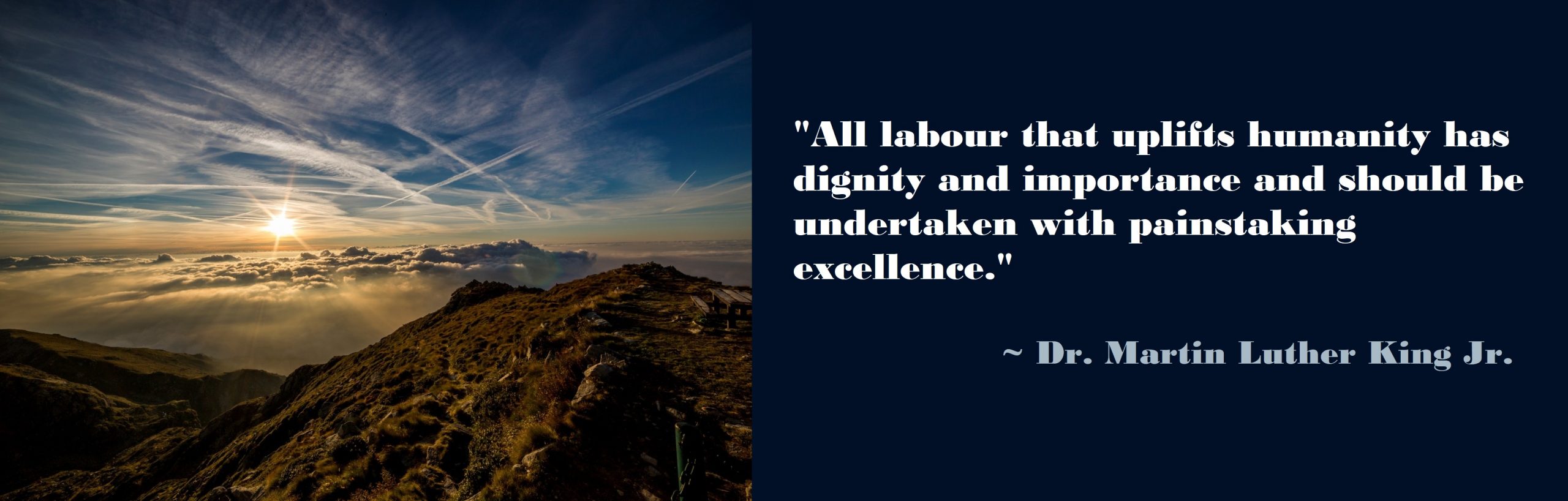 All labor that uplifts humanity has dignity and importance and should be undertaken with painstaking excellence – Dr. Martin Luther King Jr.