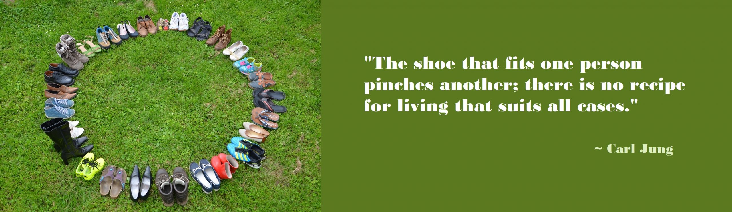 The shoe that fits one person pinches another; there is no recipe for living that suits all cases. Carl Jung