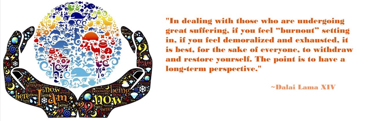 In dealing with those who are undergoing great suffering, if you feel “burnout” setting in, if you feel demoralized and exhausted, it is best, for the sake of everyone, to withdraw and restore yourself. The point is to have a long-term perspective. Dalai Lama XIV