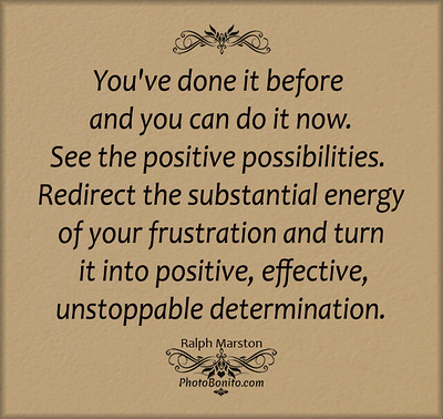 You've done it before and you can do it now. See the positive possibilities. Redirect the substantial energy of your frustration and turn it into positive, effective, unstoppable determination.