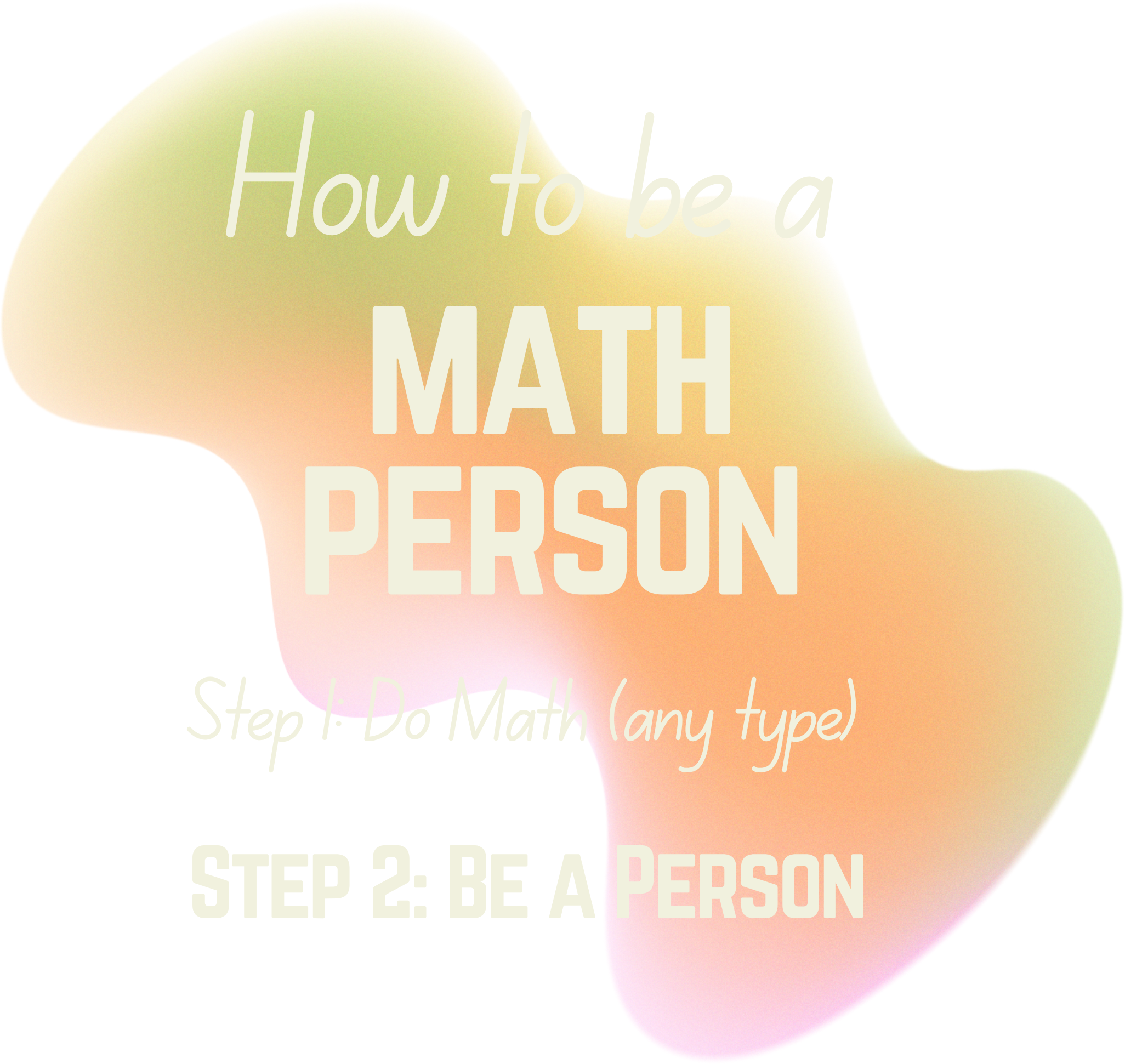 An abstract background overlaid with text that reads: "How to be a math person, Step 1: Do math (any type), Step 2: Be a person"