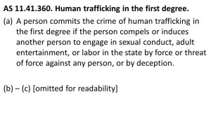 AS 11.41.360. Human trafficking in the first degree. A person commits the crime of human trafficking in the first degree if the person compels or induces another person to engage in sexual conduct, adult entertainment, or labor in the state by force or threat of force against any person, or by deception. (b) – (c) [omitted for readability]