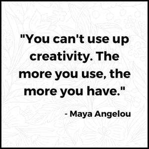 "You can't use up creativity. The more you use, there you have." Maya Angelou
