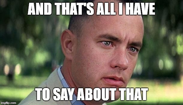 meme from the movie Forrest Gump with Tom Hanks's face and the words "And that's all I have to say about that."