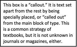 This box is a “callout.” It is text set apart from the rest by being specially placed, or “called out” from the main block of type. This is a common strategy of textbooks, but it is not unknown in journals or magazines, either.