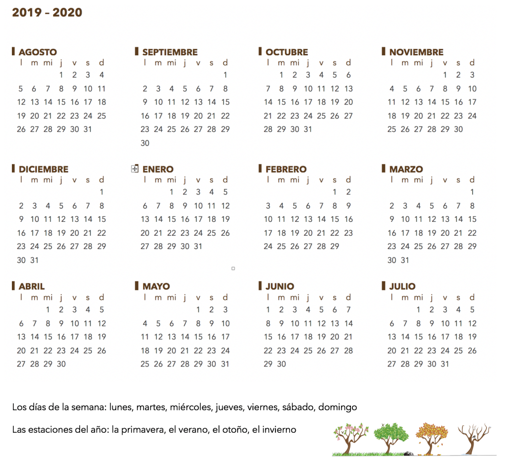 Calendar August 2019 to July 2020. Month names across top row: AGOSTO, SEPTIEMBRE, OCTUBRE, NOVIEMBRE. Second row: DICIEMBRE, ENERO, FEBRERO, MARZO Third row: ABRIL, MAYO, JUNIO, JULIO. In a box at the bottom left of the calendar are these words: Los días de la semana: lunes, martes, miércoles, viernes, sábado, domingo. Beneath are these words: Las estaciones del año: la primavera, el verano, el otoño, el invierno. To the bottom right of the calendar is an image of four trees through the seasons of the year: one in flower, one with green leaves, one with orange leaves that are falling, and one that has bare branches and a bird perched on a center branch.