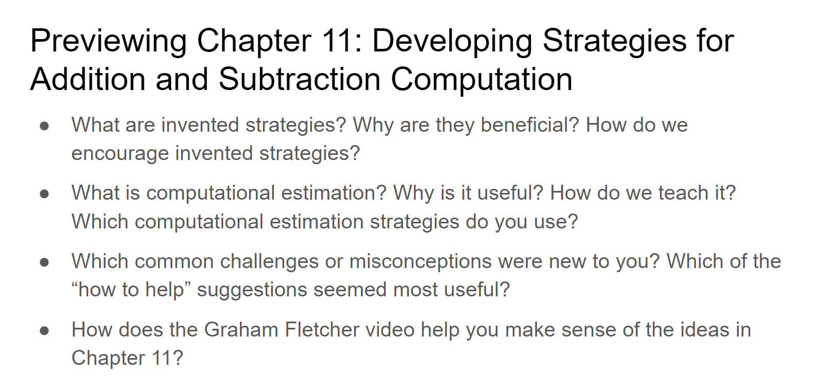 Screenshot showing example questions. It reads: "Previewing Chapter 11: Developing Strategies for Addition and Subtraction Computation. [Bullet] What are inverted strategies? Why are they beneficial? How do we encourage inverted strategies? [Bullet] What is computational estimation? Why is it useful? How do we teach it? Which computational estimation strategies do you use? [Bullet] Which common challenges or misconceptions were new to you? Which of the 'how to help' suggestions seemed most useful? [Bullet] How does the Graham Fletcher video help you make sense of the ideas in Chapter 11?"