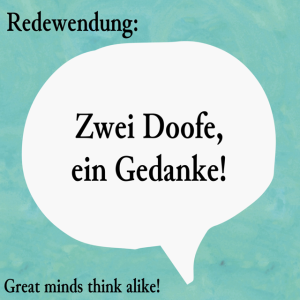 zwei Doofe, ein Gedanke! (Great minds think alike!)